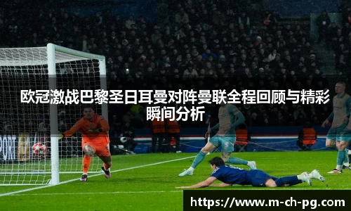 欧冠激战巴黎圣日耳曼对阵曼联全程回顾与精彩瞬间分析