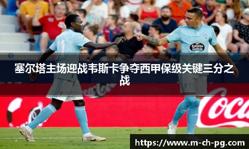 塞尔塔主场迎战韦斯卡争夺西甲保级关键三分之战