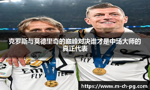 克罗斯与莫德里奇的巅峰对决谁才是中场大师的真正代表