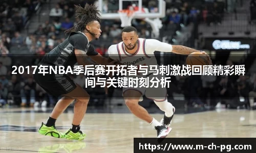 2017年NBA季后赛开拓者与马刺激战回顾精彩瞬间与关键时刻分析