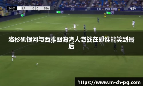洛杉矶银河与西雅图海湾人激战在即谁能笑到最后