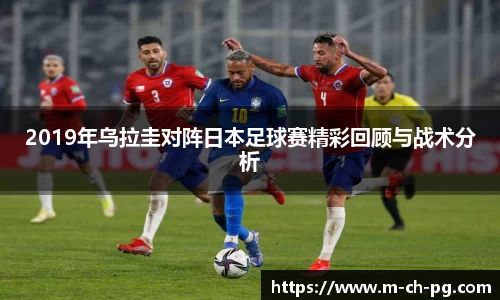 2019年乌拉圭对阵日本足球赛精彩回顾与战术分析
