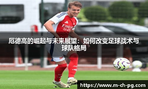厄德高的崛起与未来展望：如何改变足球战术与球队格局