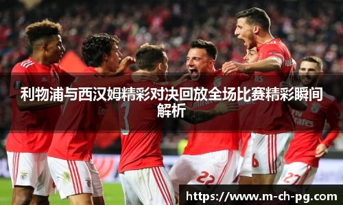 利物浦与西汉姆精彩对决回放全场比赛精彩瞬间解析