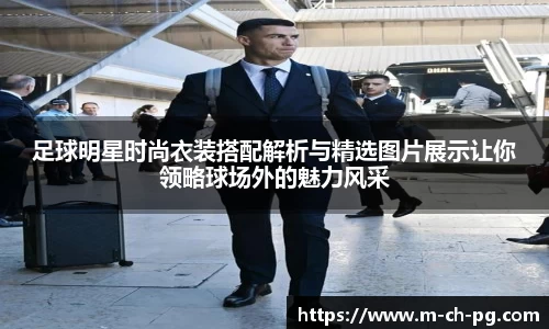 足球明星时尚衣装搭配解析与精选图片展示让你领略球场外的魅力风采